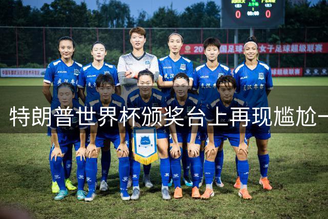 特朗普世界杯颁奖台上再现尴尬一幕 因凡蒂诺难劝其离场
