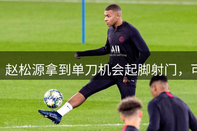 赵松源拿到单刀机会起脚射门，可惜被门将给扑了